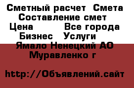 Сметный расчет. Смета. Составление смет › Цена ­ 500 - Все города Бизнес » Услуги   . Ямало-Ненецкий АО,Муравленко г.